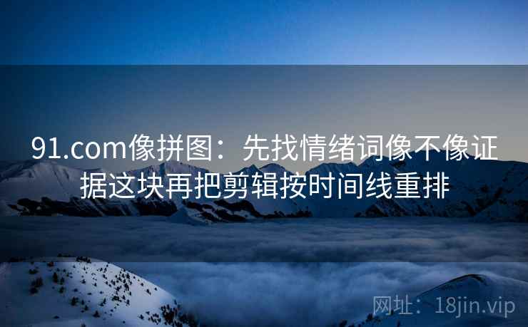 91.com像拼图：先找情绪词像不像证据这块再把剪辑按时间线重排