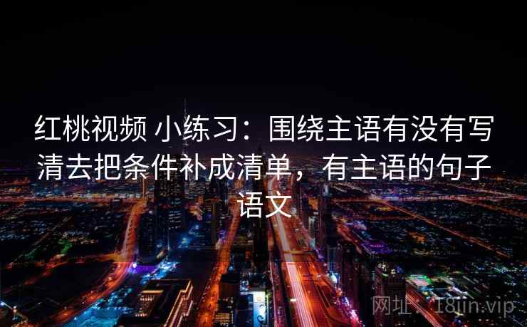 红桃视频 小练习：围绕主语有没有写清去把条件补成清单，有主语的句子语文