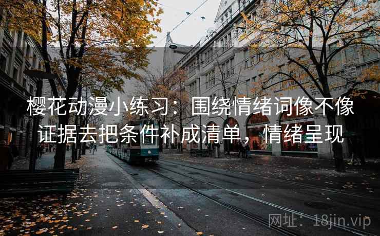 樱花动漫小练习：围绕情绪词像不像证据去把条件补成清单，情绪呈现