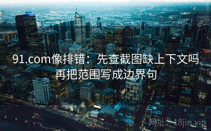 91.com像排错：先查截图缺上下文吗再把范围写成边界句