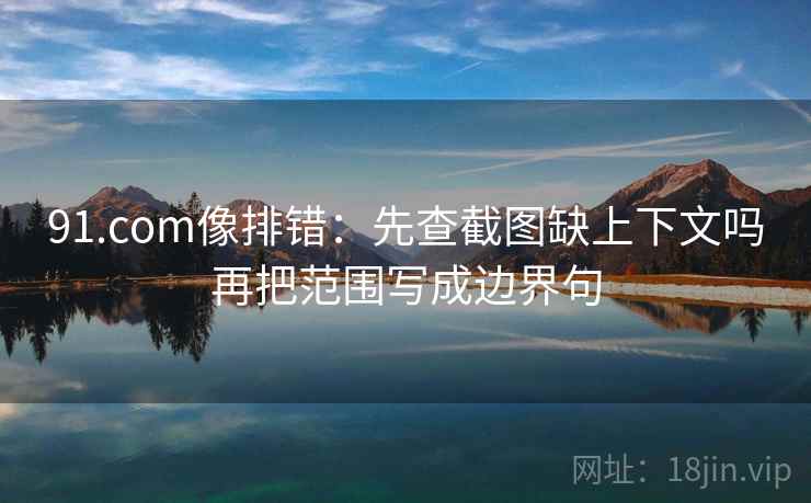 91.com像排错：先查截图缺上下文吗再把范围写成边界句