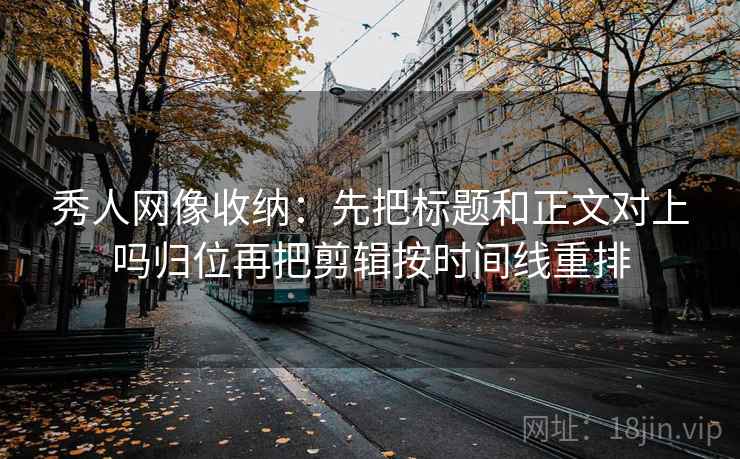 秀人网像收纳：先把标题和正文对上吗归位再把剪辑按时间线重排