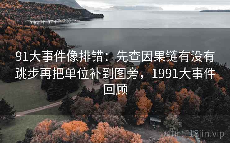 91大事件像排错：先查因果链有没有跳步再把单位补到图旁，1991大事件回顾
