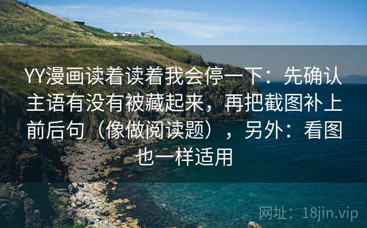 YY漫画读着读着我会停一下：先确认主语有没有被藏起来，再把截图补上前后句（像做阅读题），另外：看图也一样适用