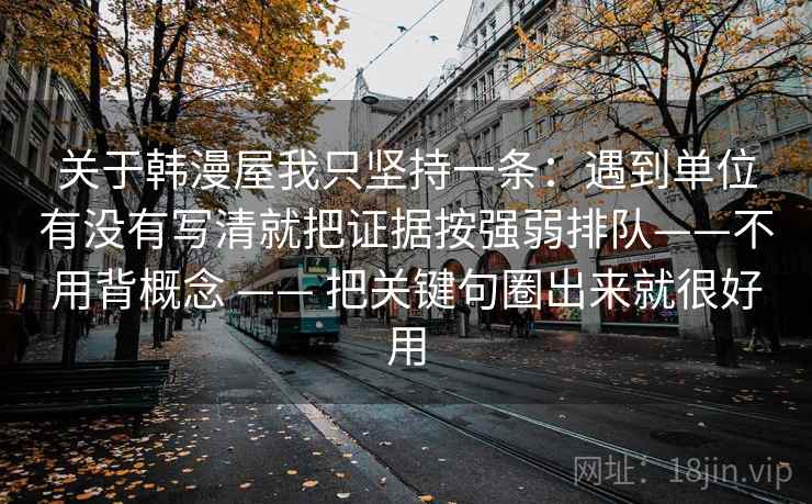 关于韩漫屋我只坚持一条：遇到单位有没有写清就把证据按强弱排队——不用背概念 —— 把关键句圈出来就很好用