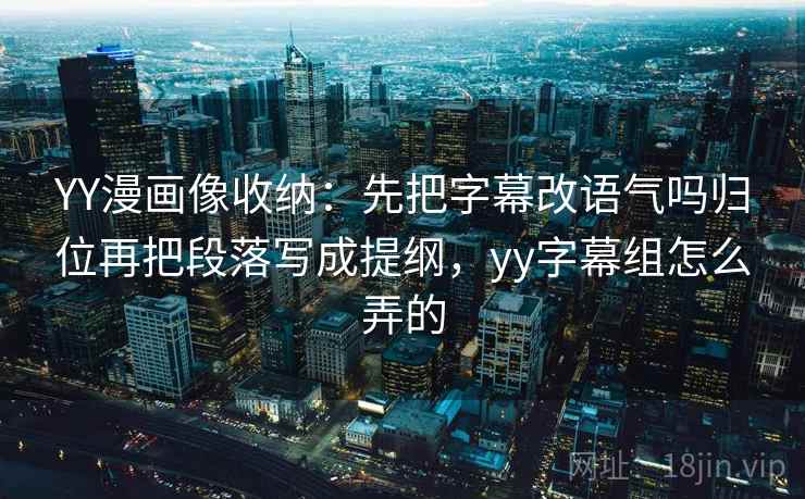 YY漫画像收纳：先把字幕改语气吗归位再把段落写成提纲，yy字幕组怎么弄的