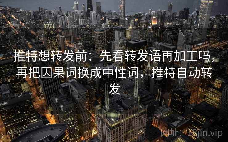 推特想转发前：先看转发语再加工吗，再把因果词换成中性词，推特自动转发