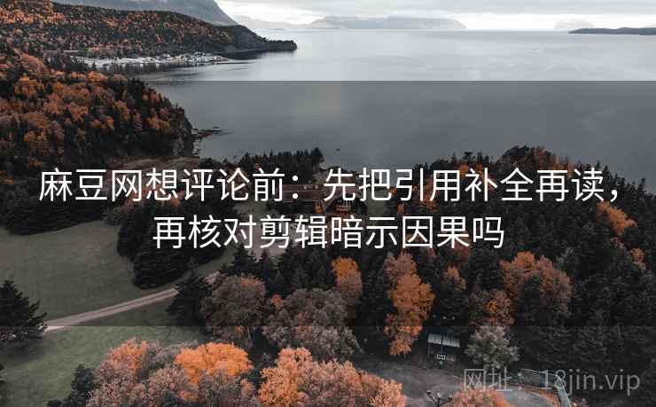 麻豆网想评论前：先把引用补全再读，再核对剪辑暗示因果吗