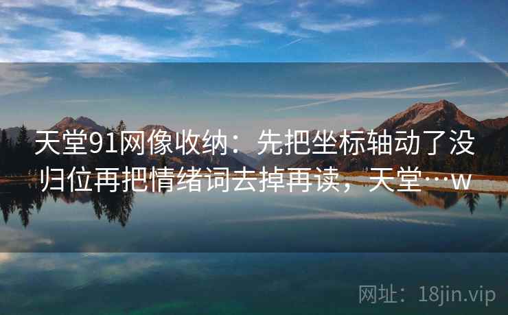 天堂91网像收纳：先把坐标轴动了没归位再把情绪词去掉再读，天堂…w