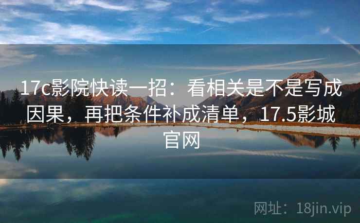17c影院快读一招：看相关是不是写成因果，再把条件补成清单，17.5影城官网
