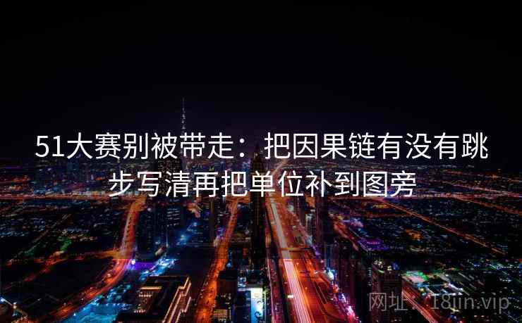 51大赛别被带走：把因果链有没有跳步写清再把单位补到图旁