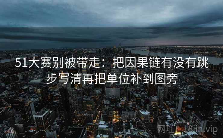 51大赛别被带走：把因果链有没有跳步写清再把单位补到图旁