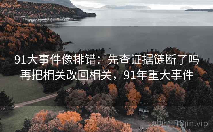 91大事件像排错：先查证据链断了吗再把相关改回相关，91年重大事件