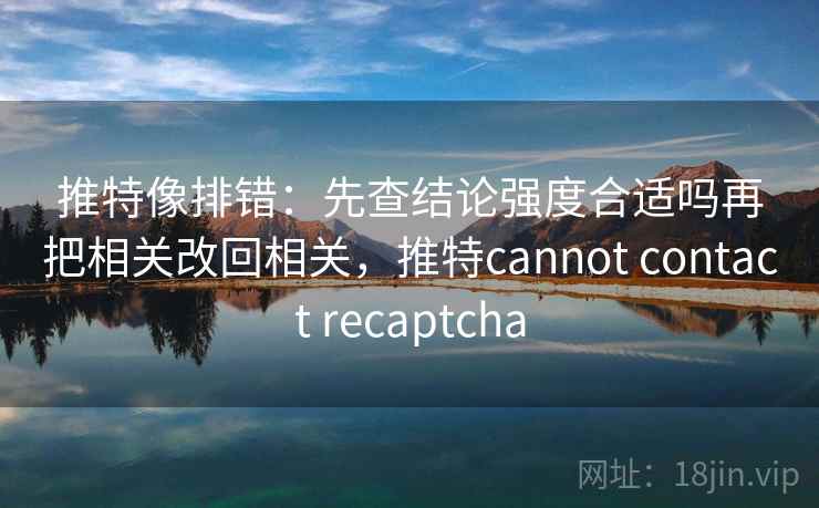 推特像排错：先查结论强度合适吗再把相关改回相关，推特cannot contact recaptcha