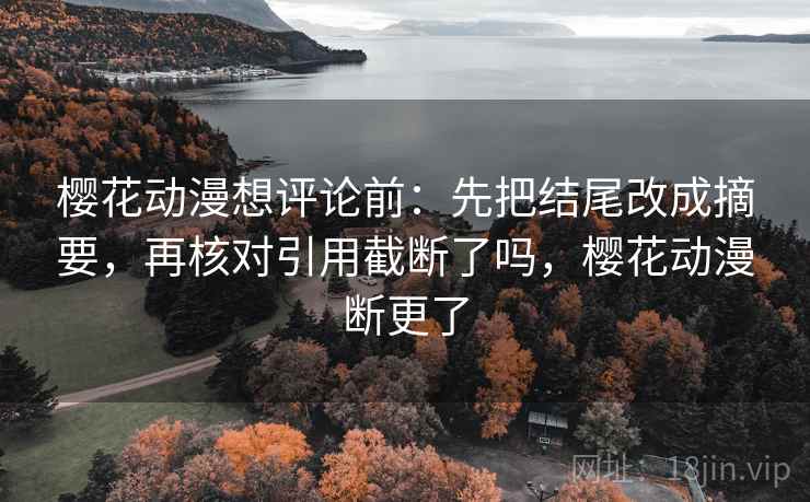 樱花动漫想评论前：先把结尾改成摘要，再核对引用截断了吗，樱花动漫断更了