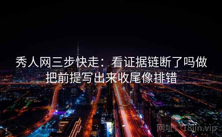 秀人网三步快走：看证据链断了吗做把前提写出来收尾像排错