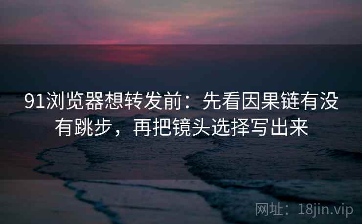 91浏览器想转发前:先看因果链有没有跳步,再把镜头选择写出来 91浏览器想转发前:先看因果链有没有跳步,再把镜头选择写出来