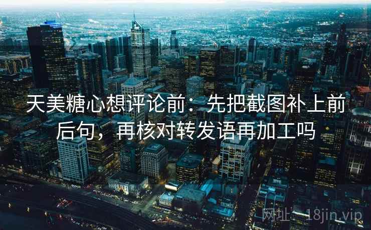 天美糖心想评论前:先把截图补上前后句,再核对转发语再加工吗 天美糖心想评论前:先把截图补上前后句,再核对转发语再加工吗