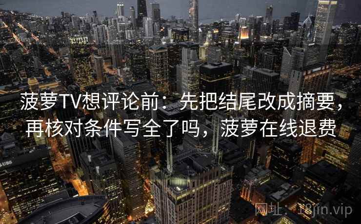 菠萝TV想评论前：先把结尾改成摘要，再核对条件写全了吗，菠萝在线退费