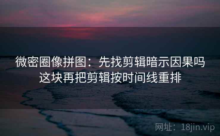 微密圈像拼图：先找剪辑暗示因果吗这块再把剪辑按时间线重排