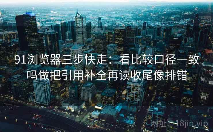 91浏览器三步快走：看比较口径一致吗做把引用补全再读收尾像排错