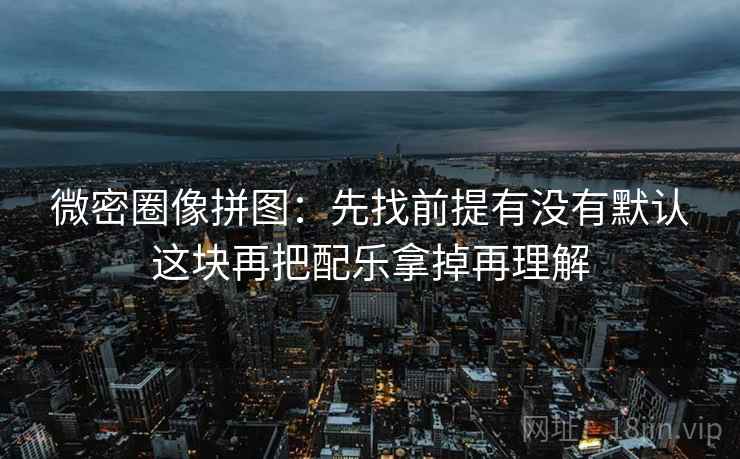 微密圈像拼图：先找前提有没有默认这块再把配乐拿掉再理解