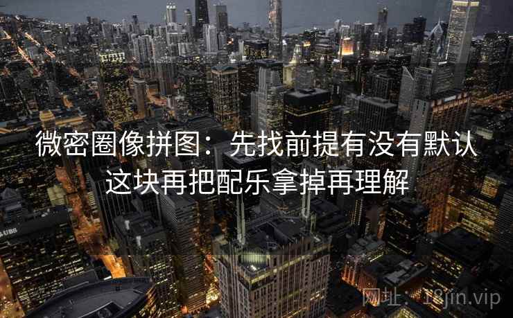 微密圈像拼图：先找前提有没有默认这块再把配乐拿掉再理解