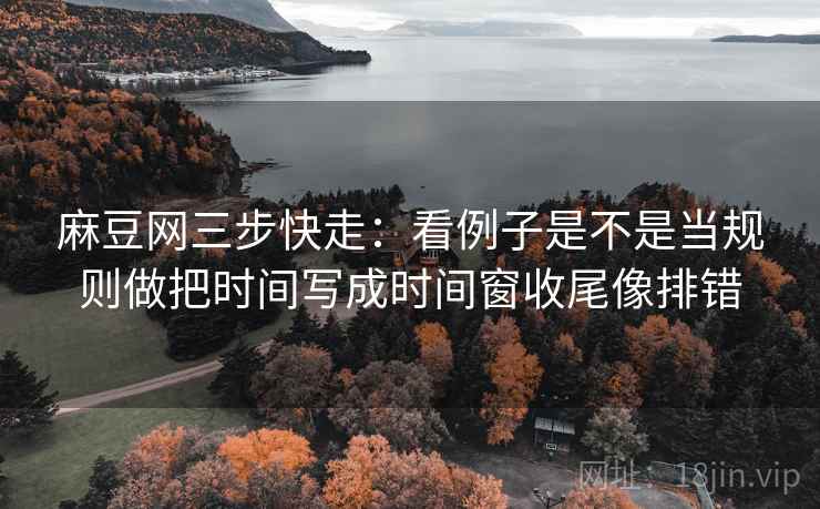 麻豆网三步快走：看例子是不是当规则做把时间写成时间窗收尾像排错