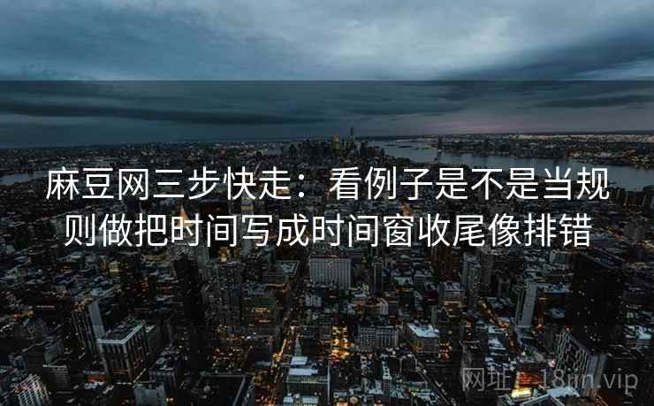 麻豆网三步快走:看例子是不是当规则做把时间写成时间窗收尾像排错 麻豆网三步快走:看例子是不是当规则做把时间写成时间窗收尾像排错