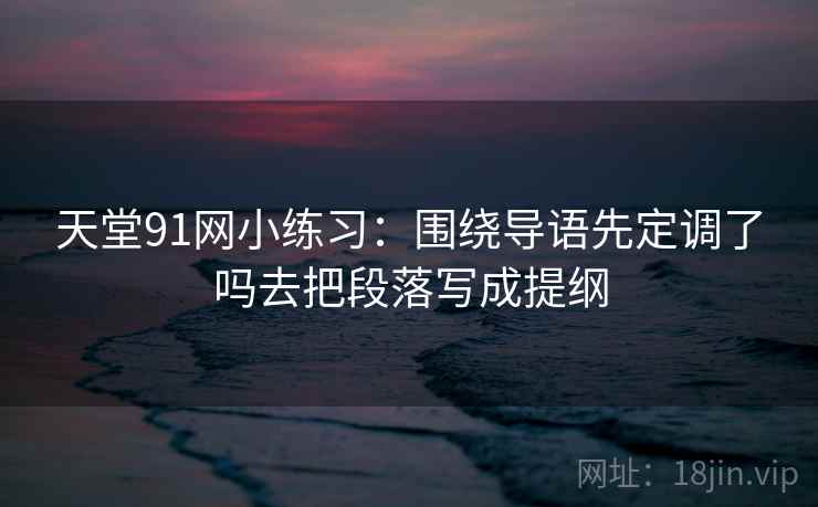 天堂91网小练习：围绕导语先定调了吗去把段落写成提纲