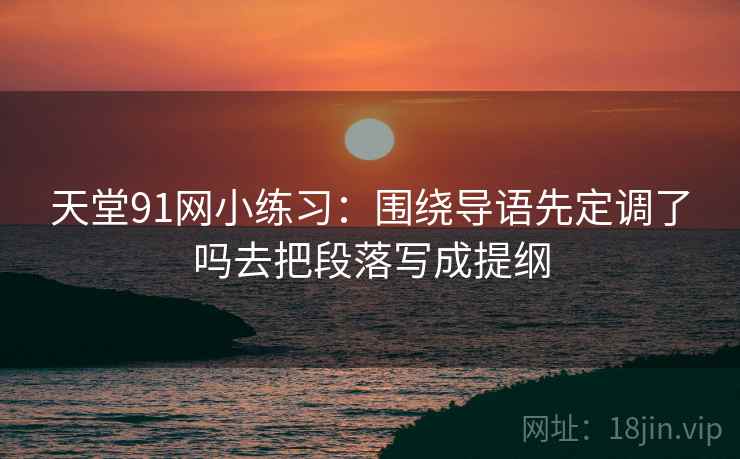 天堂91网小练习:围绕导语先定调了吗去把段落写成提纲 天堂91网小练习:围绕导语先定调了吗去把段落写成提纲