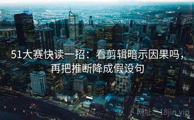 51大赛快读一招：看剪辑暗示因果吗，再把推断降成假设句