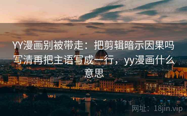 YY漫画别被带走:把剪辑暗示因果吗写清再把主语写成一行,yy漫画什么意思 YY漫画别被带走:把剪辑暗示因果吗写清再把主语写成一行,yy漫画什么意思