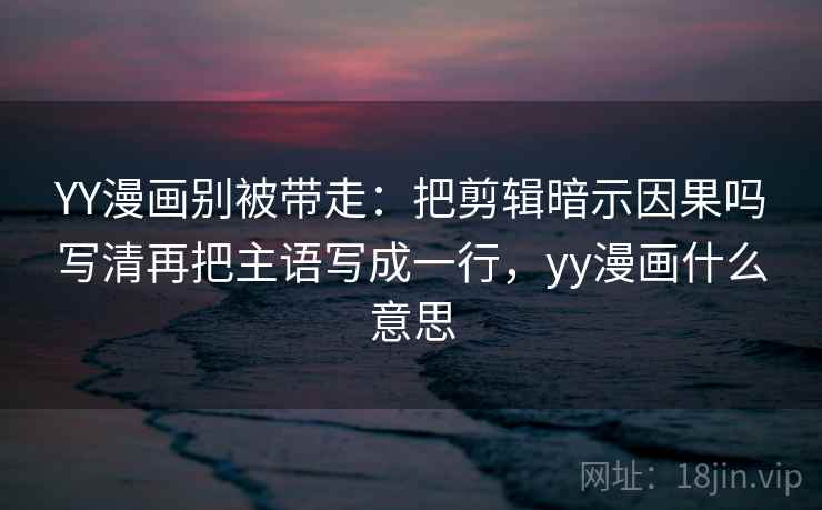 YY漫画别被带走:把剪辑暗示因果吗写清再把主语写成一行,yy漫画什么意思 YY漫画别被带走:把剪辑暗示因果吗写清再把主语写成一行,yy漫画什么意思