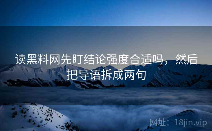 读黑料网先盯结论强度合适吗,然后把导语拆成两句 读黑料网先盯结论强度合适吗,然后把导语拆成两句
