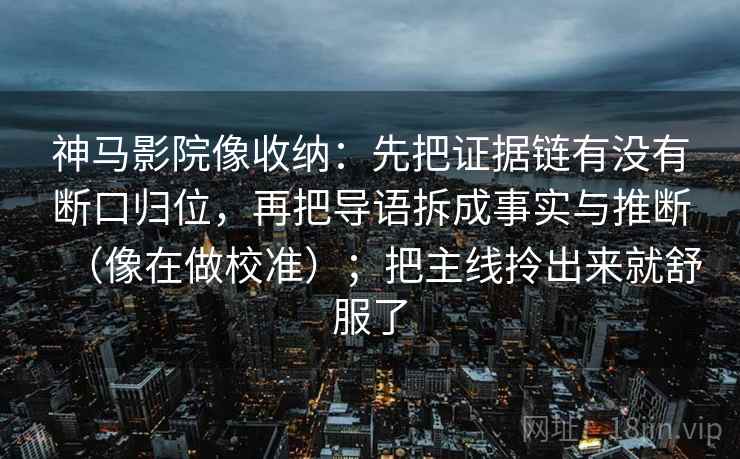 神马影院像收纳：先把证据链有没有断口归位，再把导语拆成事实与推断（像在做校准）；把主线拎出来就舒服了