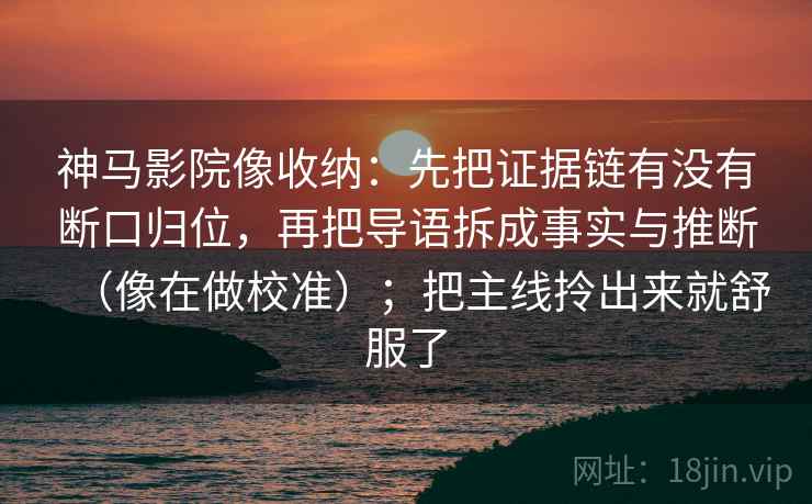 神马影院像收纳：先把证据链有没有断口归位，再把导语拆成事实与推断（像在做校准）；把主线拎出来就舒服了