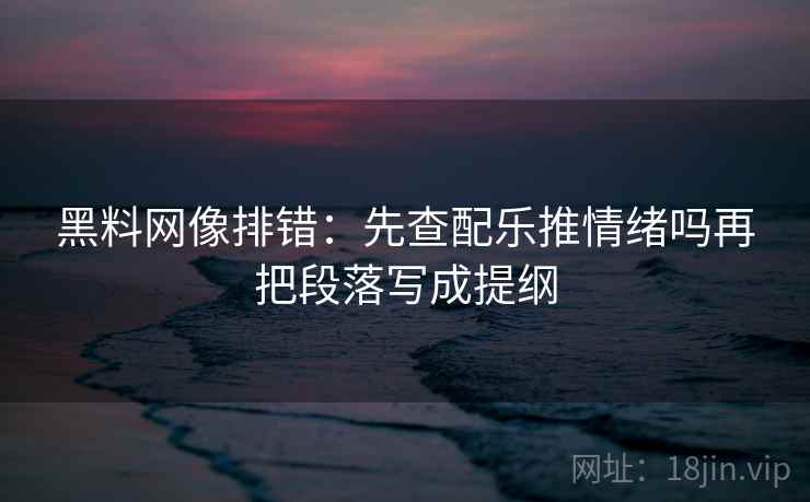 黑料网像排错:先查配乐推情绪吗再把段落写成提纲 黑料网像排错:先查配乐推情绪吗再把段落写成提纲