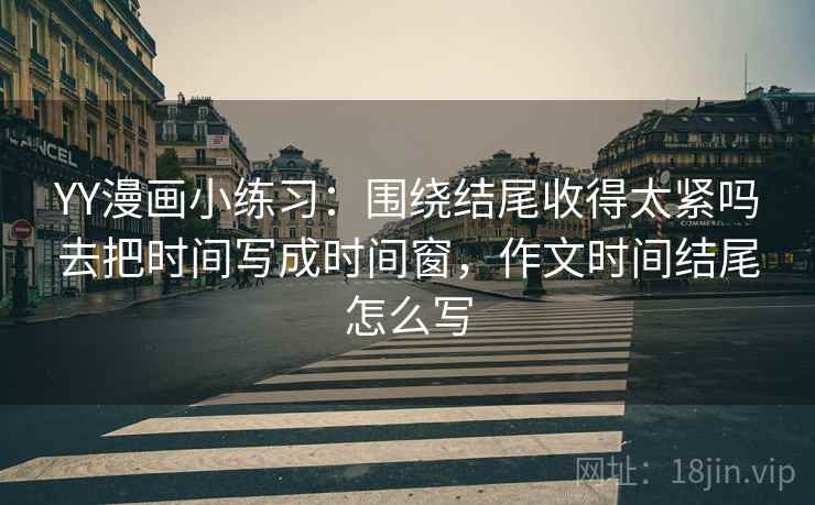 YY漫画小练习：围绕结尾收得太紧吗去把时间写成时间窗，作文时间结尾怎么写