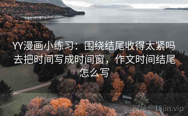 YY漫画小练习：围绕结尾收得太紧吗去把时间写成时间窗，作文时间结尾怎么写