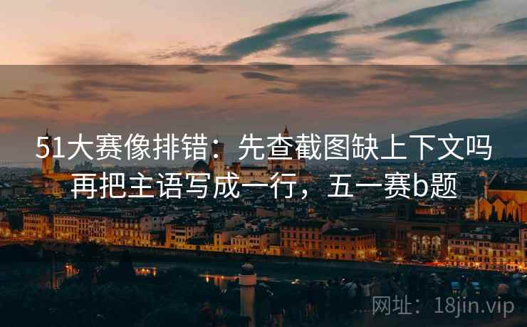 51大赛像排错：先查截图缺上下文吗再把主语写成一行，五一赛b题
