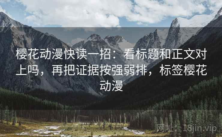 樱花动漫快读一招：看标题和正文对上吗，再把证据按强弱排，标签樱花动漫