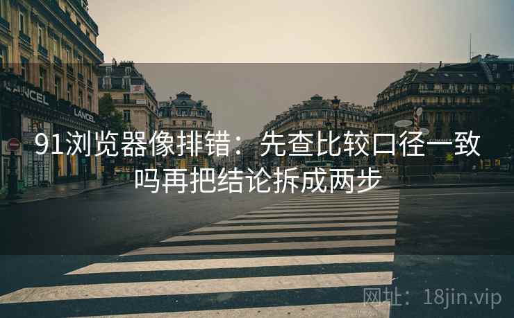 91浏览器像排错:先查比较口径一致吗再把结论拆成两步 91浏览器像排错:先查比较口径一致吗再把结论拆成两步