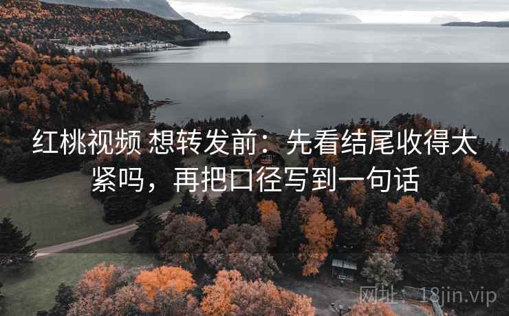 红桃视频 想转发前：先看结尾收得太紧吗，再把口径写到一句话
