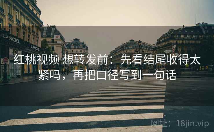 红桃视频 想转发前：先看结尾收得太紧吗，再把口径写到一句话
