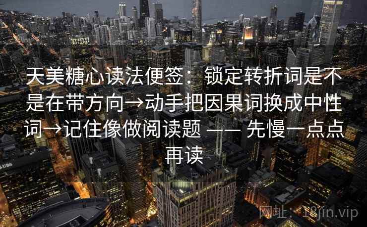 天美糖心读法便签:锁定转折词是不是在带方向→动手把因果词换成中性词→记住像做阅读题 —— 先慢一点点再读 天美糖心读法便签:锁定转折词是不是在带方向→动手把因果词换成中性词→记住像做阅读题 —— 先慢一点点再读