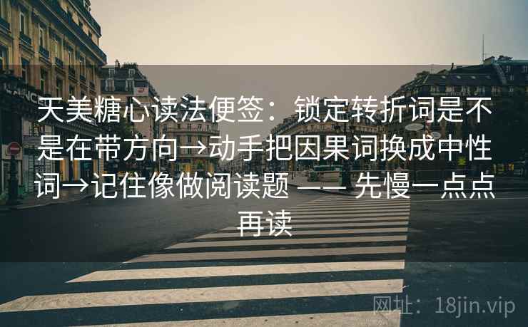 天美糖心读法便签:锁定转折词是不是在带方向→动手把因果词换成中性词→记住像做阅读题 —— 先慢一点点再读 天美糖心读法便签:锁定转折词是不是在带方向→动手把因果词换成中性词→记住像做阅读题 —— 先慢一点点再读