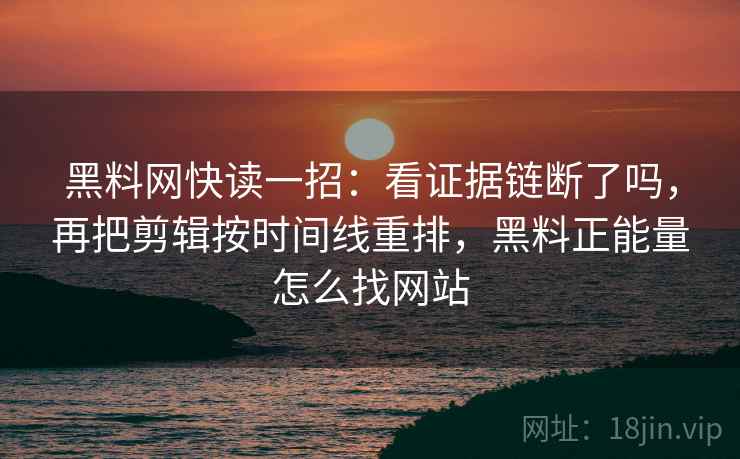 黑料网快读一招：看证据链断了吗，再把剪辑按时间线重排，黑料正能量怎么找网站