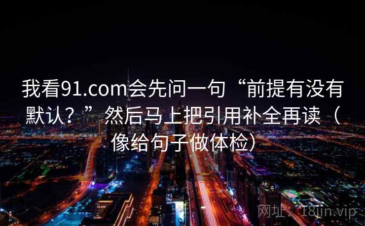 我看91.com会先问一句“前提有没有默认?”然后马上把引用补全再读(像给句子做体检) 我看91.com会先问一句“前提有没有默认?”然后马上把引用补全再读(像给句子做体检)