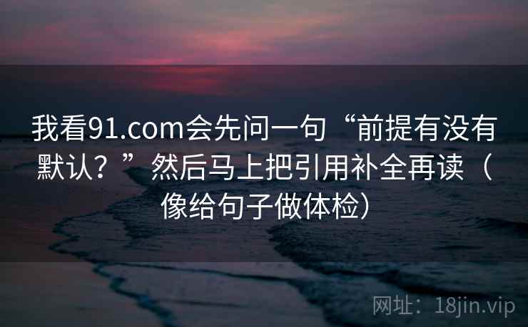 我看91.com会先问一句“前提有没有默认?”然后马上把引用补全再读(像给句子做体检) 我看91.com会先问一句“前提有没有默认?”然后马上把引用补全再读(像给句子做体检)